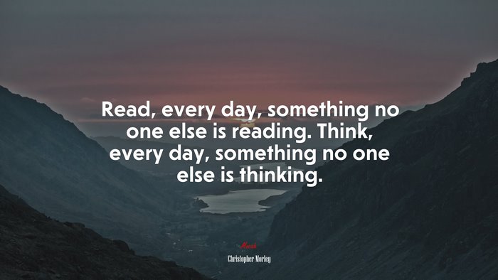 Read, every day, something no one else is reading. Think, every day, something no one else is thinking. | Christopher Morley quote