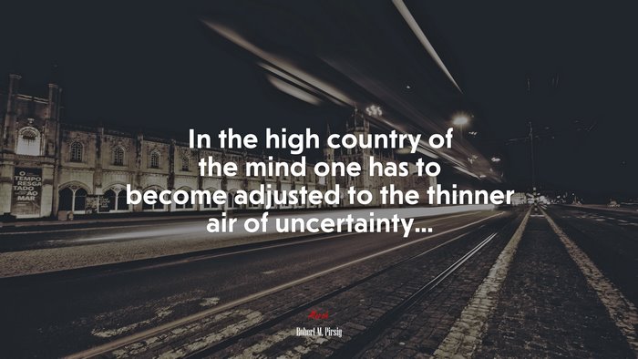 In the high country of the mind one has to become adjusted to the thinner air of uncertainty... | Robert M. Pirsig quote