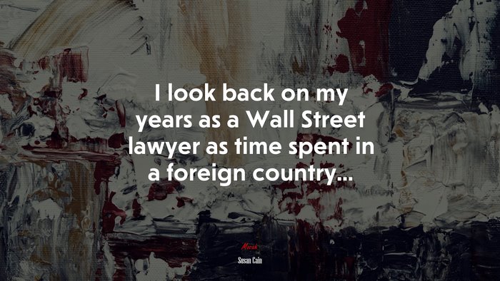 I look back on my years as a Wall Street lawyer as time spent in a foreign country... | Susan Cain quote