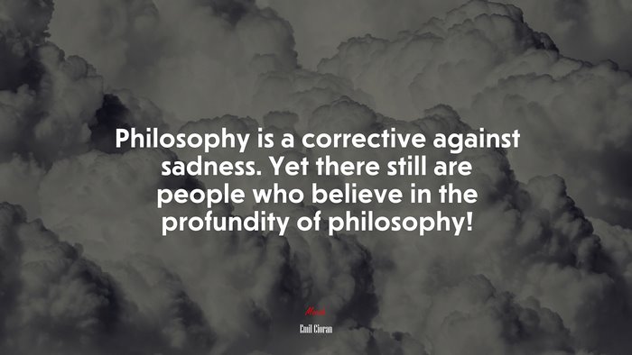 Philosophy is a corrective against sadness. Yet there still are people who believe in the profundity of philosophy! | Emil Cioran quote