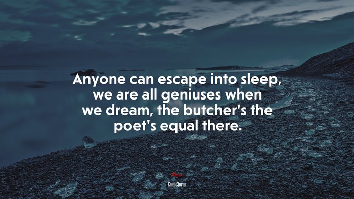 Anyone can escape into sleep, we are all geniuses when we dream, the butcher’s the poet’s equal there. | Emil Cioran quote