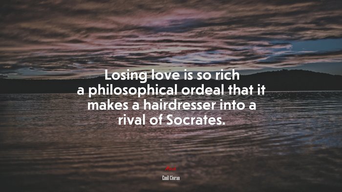 Losing love is so rich a philosophical ordeal that it makes a hairdresser into a rival of Socrates. | Emil Cioran quote