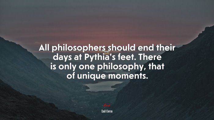 All philosophers should end their days at Pythia’s feet. There is only one philosophy, that of unique moments. | Emil Cioran quote