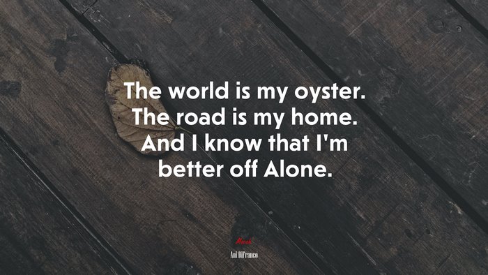 The world is my oyster. The road is my home. And I know that I’m better off Alone. | Ani DiFranco quote