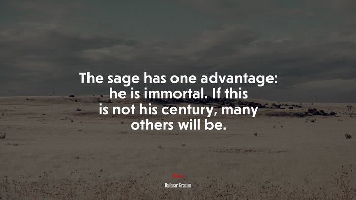 The sage has one advantage: he is immortal. If this is not his century, many others will be. | Baltasar Gracián quote