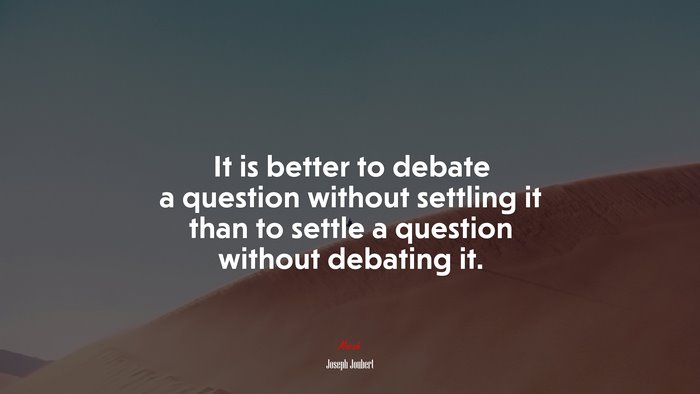 It is better to debate a question without settling it than to settle a question without debating it. | Joseph Joubert quote