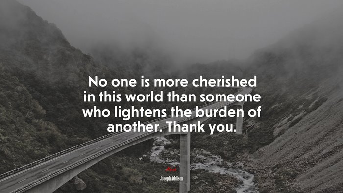 No one is more cherished in this world than someone who lightens the burden of another. Thank you. | Joseph Addison quote