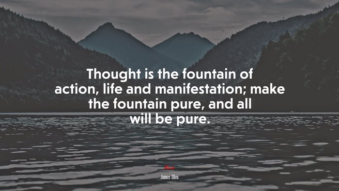 Thought is the fountain of action, life and manifestation; make the fountain pure, and all will be pure. | James Allen quote