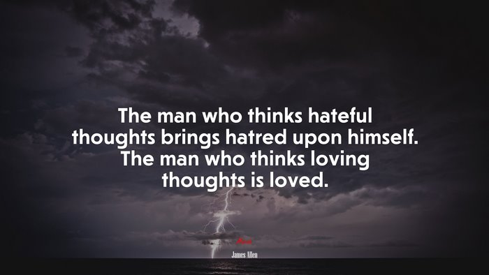 The man who thinks hateful thoughts brings hatred upon himself. The man who thinks loving thoughts is loved. | James Allen quote