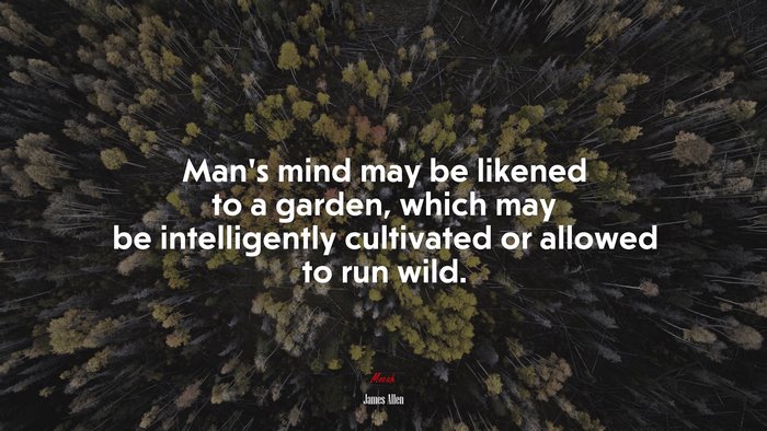 Man’s mind may be likened to a garden, which may be intelligently cultivated or allowed to run wild. | James Allen quote