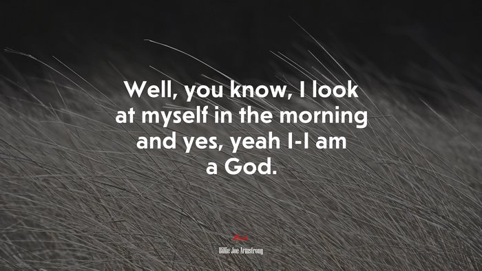 Well, you know, I look at myself in the morning and yes, yeah I-I am a God. | Billie Joe Armstrong quote