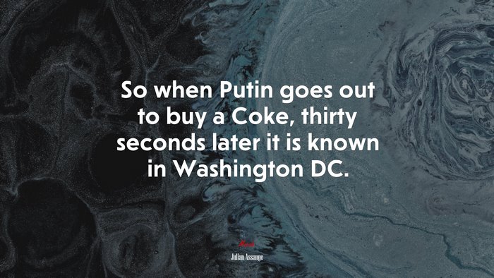 So when Putin goes out to buy a Coke, thirty seconds later it is known in Washington DC. | Julian Assange quote