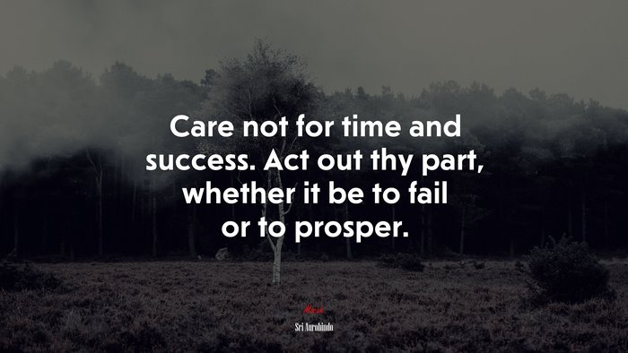 Care not for time and success. Act out thy part, whether it be to fail or to prosper. | Sri Aurobindo quote