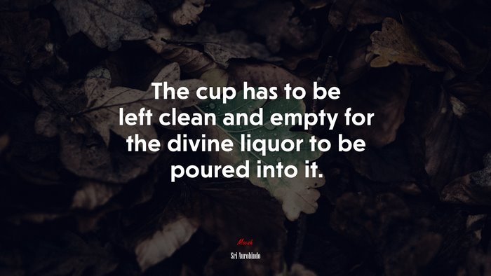 The cup has to be left clean and empty for the divine liquor to be poured into it. | Sri Aurobindo quote