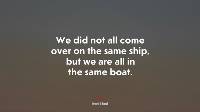 We did not all come over on the same ship, but we are all in the same boat. | Bernard M. Baruch quote
