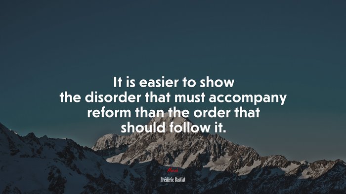 It is easier to show the disorder that must accompany reform than the order that should follow it. | Frédéric Bastiat quote