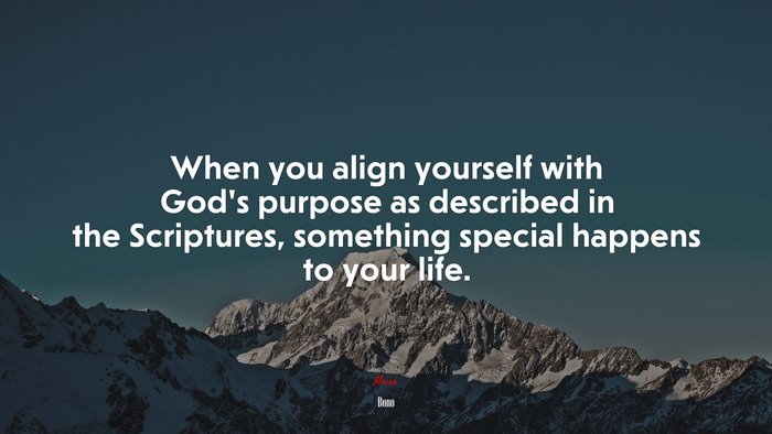 When you align yourself with God’s purpose as described in the Scriptures, something special happens to your life. | Bono quote