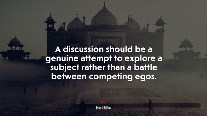 A discussion should be a genuine attempt to explore a subject rather than a battle between competing egos. | Edward De Bono quote