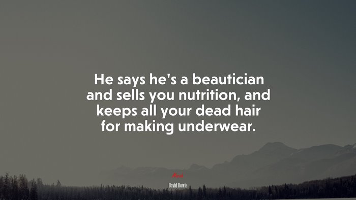 He says he’s a beautician and sells you nutrition, and keeps all your dead hair for making underwear. | David Bowie quote