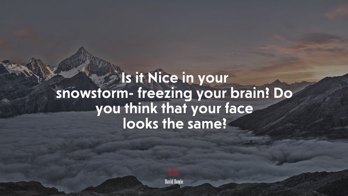 Is it Nice in your snowstorm- freezing your brain? Do you think that your face looks the same? | David Bowie quote