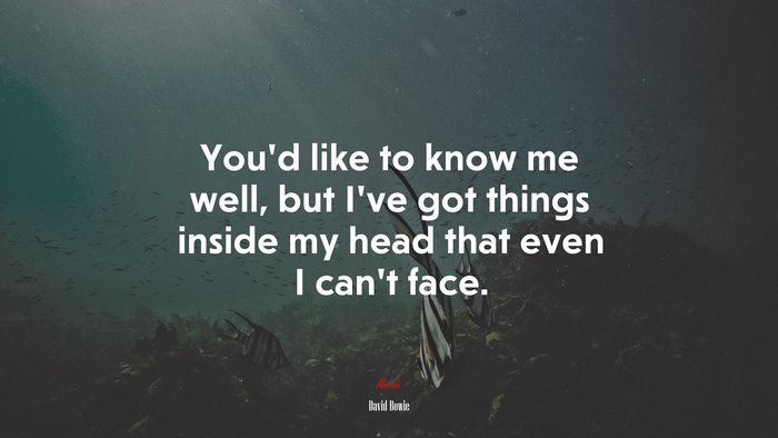 You’d like to know me well, but I’ve got things inside my head that even I can’t face. | David Bowie quote