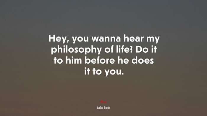 Hey, you wanna hear my philosophy of life? Do it to him before he does it to you. | Marlon Brando quote