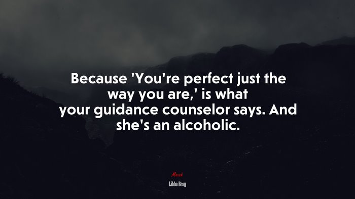 Because ‘You’re perfect just the way you are,’ is what your guidance counselor says. And she’s an alcoholic. | Libba Bray quote