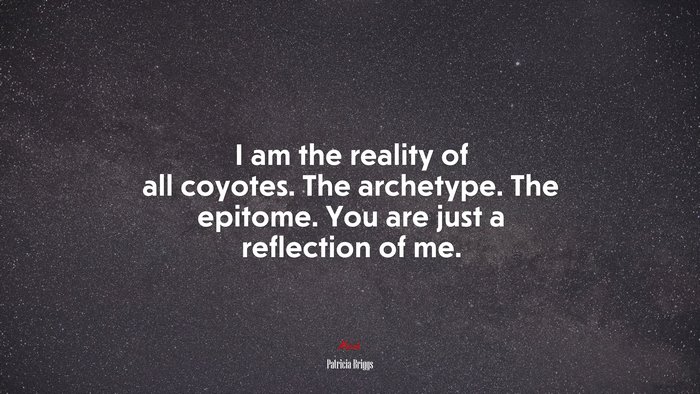 I am the reality of all coyotes. The archetype. The epitome. You are just a reflection of me. | Patricia Briggs quote