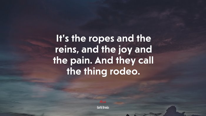 It’s the ropes and the reins, and the joy and the pain. And they call the thing rodeo. | Garth Brooks quote