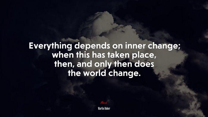 Everything depends on inner change; when this has taken place, then, and only then does the world change. | Martin Buber quote
