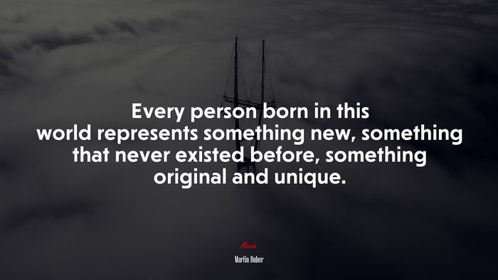 Every person born in this world represents something new, something that never existed before, something original and unique. | Martin Buber quote
