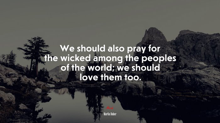 We should also pray for the wicked among the peoples of the world; we should love them too. | Martin Buber quote