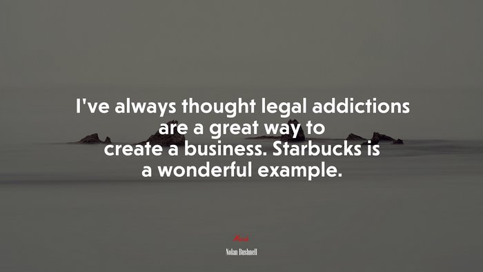I’ve always thought legal addictions are a great way to create a business. Starbucks is a wonderful example. | Nolan Bushnell quote