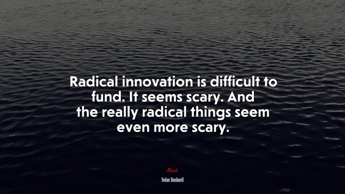 Radical innovation is difficult to fund. It seems scary. And the really radical things seem even more scary. | Nolan Bushnell quote