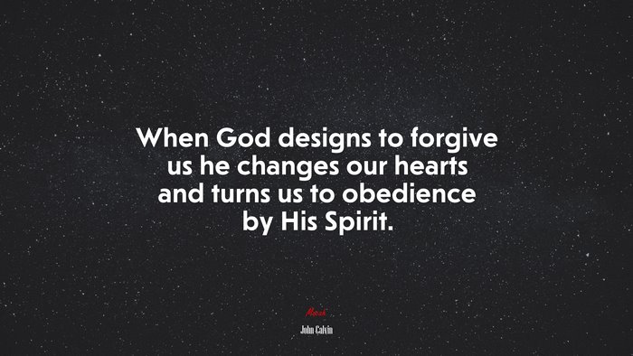 When God designs to forgive us he changes our hearts and turns us to obedience by His Spirit. | John Calvin quote