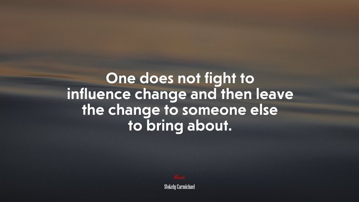 One does not fight to influence change and then leave the change to someone else to bring about. | Stokely Carmichael quote