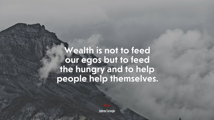 Wealth is not to feed our egos but to feed the hungry and to help people help themselves. | Andrew Carnegie quote