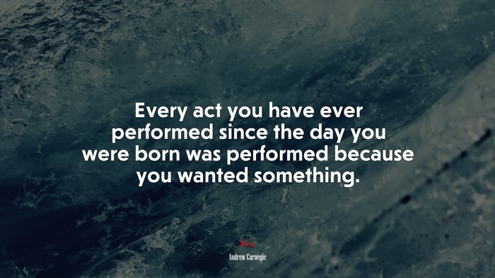 Every act you have ever performed since the day you were born was performed because you wanted something. | Andrew Carnegie quote