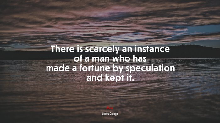 There is scarcely an instance of a man who has made a fortune by speculation and kept it. | Andrew Carnegie quote