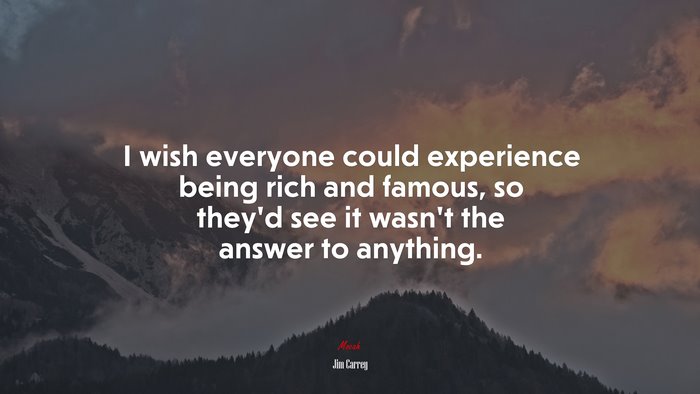 I wish everyone could experience being rich and famous, so they’d see it wasn’t the answer to anything. | Jim Carrey quote
