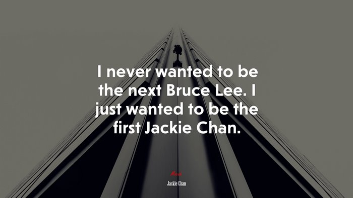 I never wanted to be the next Bruce Lee. I just wanted to be the first Jackie Chan. | Jackie Chan quote