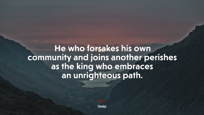 He who forsakes his own community and joins another perishes as the king who embraces an unrighteous path. | Chanakya quote