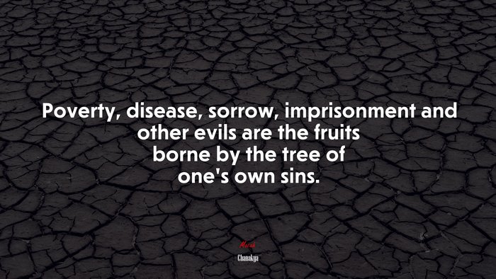 Poverty, disease, sorrow, imprisonment and other evils are the fruits borne by the tree of one’s own sins. | Chanakya quote