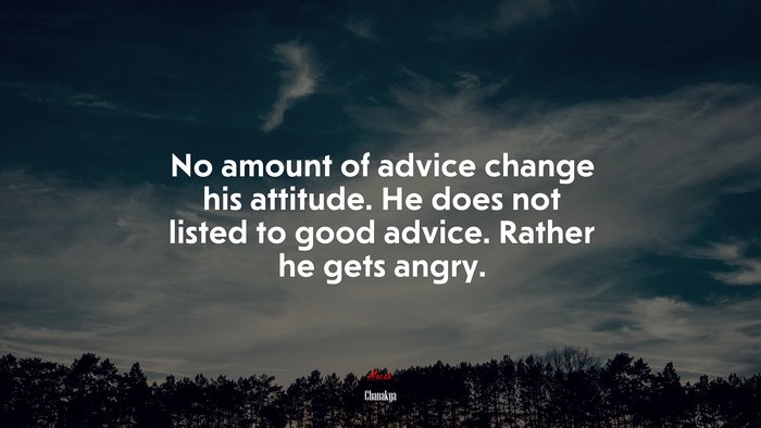 No amount of advice change his attitude. He does not listed to good advice. Rather he gets angry. | Chanakya quote