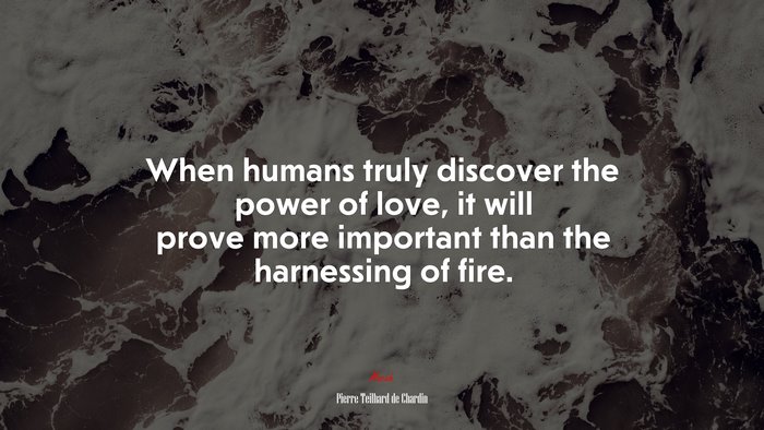 When humans truly discover the power of love, it will prove more important than the harnessing of fire. | Pierre Teilhard de Chardin quote