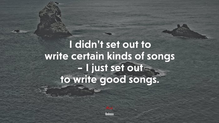 I didn’t set out to write certain kinds of songs – I just set out to write good songs. | Madonna quote