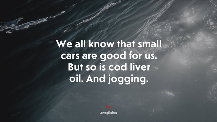 We all know that small cars are good for us. But so is cod liver oil. And jogging. | Jeremy Clarkson quote