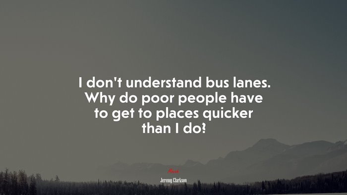 I don’t understand bus lanes. Why do poor people have to get to places quicker than I do? | Jeremy Clarkson quote