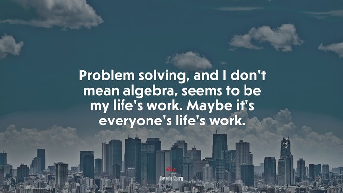 Problem solving, and I don’t mean algebra, seems to be my life’s work. Maybe it’s everyone’s life’s work. | Beverly Cleary quote