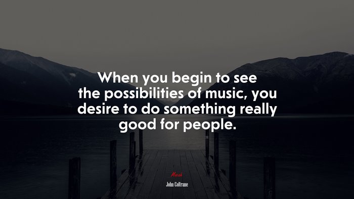 When you begin to see the possibilities of music, you desire to do something really good for people. | John Coltrane quote